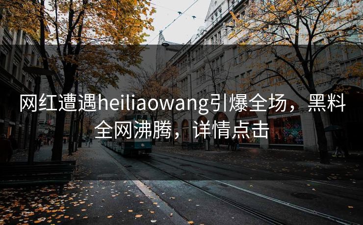 网红遭遇heiliaowang引爆全场，黑料全网沸腾，详情点击