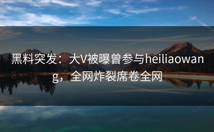 黑料突发:大V被曝曾参与heiliaowang,全网炸裂席卷全网 第1张 黑料突发:大V被曝曾参与heiliaowang,全网炸裂席卷全网 第1张
