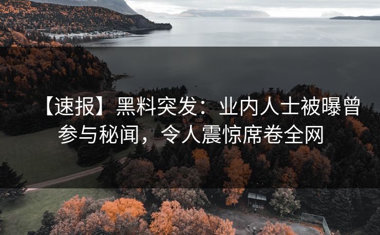 【速报】黑料突发：业内人士被曝曾参与秘闻，令人震惊席卷全网