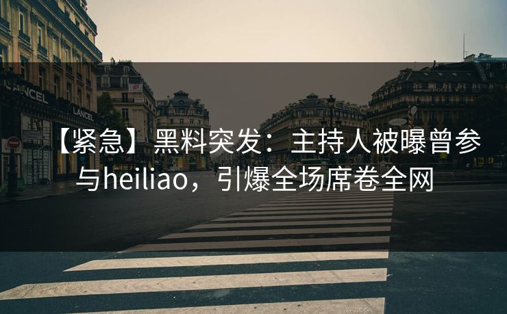 【紧急】黑料突发：主持人被曝曾参与heiliao，引爆全场席卷全网