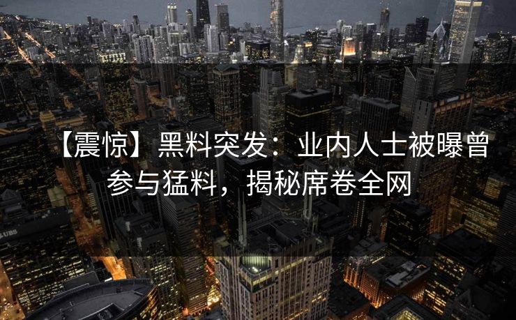 【震惊】黑料突发：业内人士被曝曾参与猛料，揭秘席卷全网