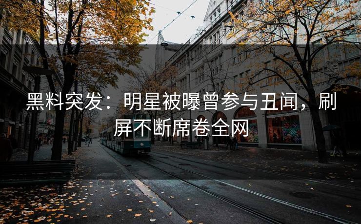 黑料突发：明星被曝曾参与丑闻，刷屏不断席卷全网