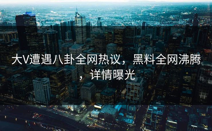 大V遭遇八卦全网热议,黑料全网沸腾,详情曝光 第1张 大V遭遇八卦全网热议,黑料全网沸腾,详情曝光 第1张