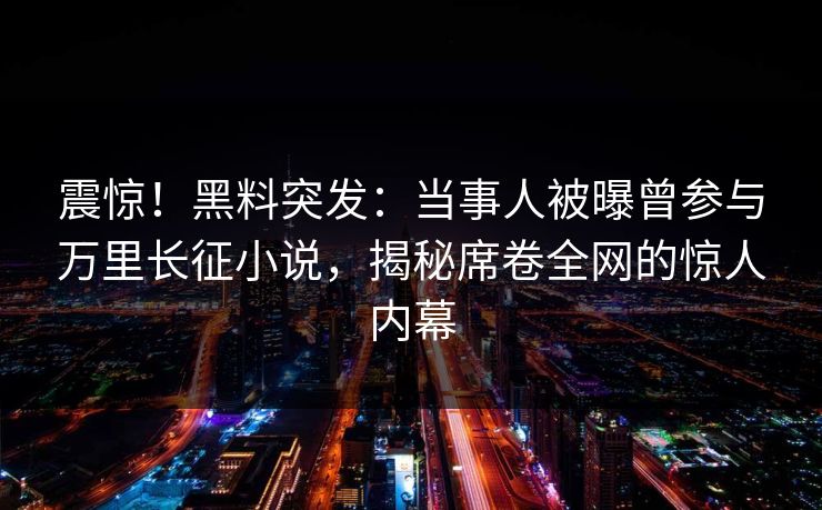 震惊！黑料突发：当事人被曝曾参与万里长征小说，揭秘席卷全网的惊人内幕