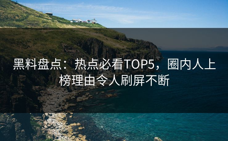 黑料盘点：热点必看TOP5，圈内人上榜理由令人刷屏不断