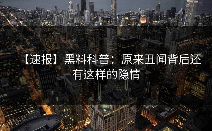 【速报】黑料科普：原来丑闻背后还有这样的隐情