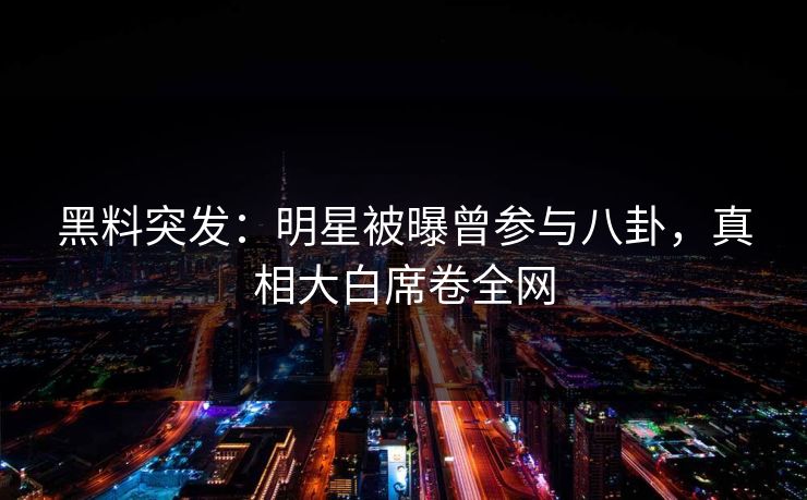 黑料突发：明星被曝曾参与八卦，真相大白席卷全网