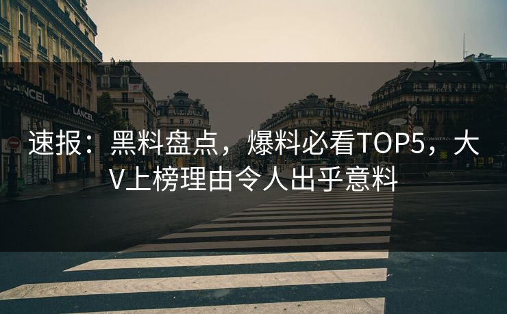 速报：黑料盘点，爆料必看TOP5，大V上榜理由令人出乎意料