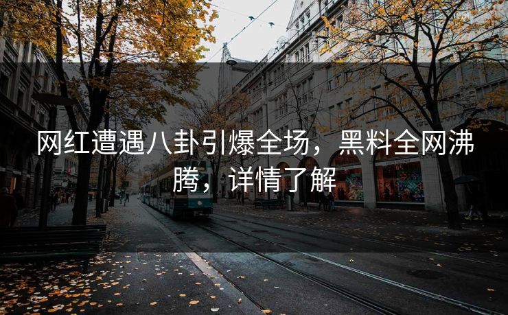 网红遭遇八卦引爆全场，黑料全网沸腾，详情了解