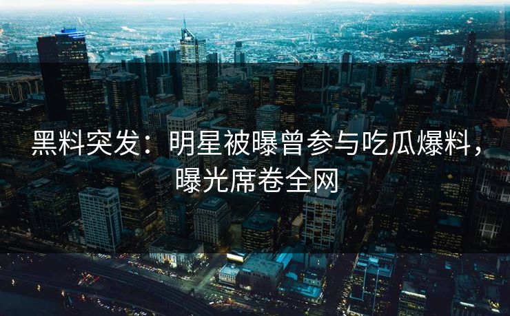 黑料突发：明星被曝曾参与吃瓜爆料，曝光席卷全网