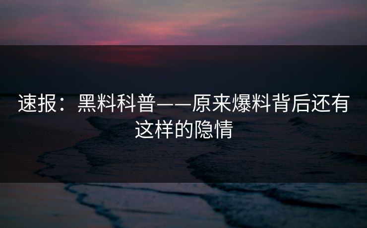 速报：黑料科普——原来爆料背后还有这样的隐情