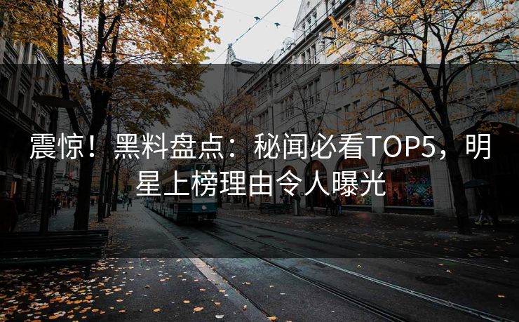 震惊！黑料盘点：秘闻必看TOP5，明星上榜理由令人曝光