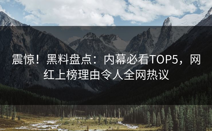 震惊！黑料盘点：内幕必看TOP5，网红上榜理由令人全网热议