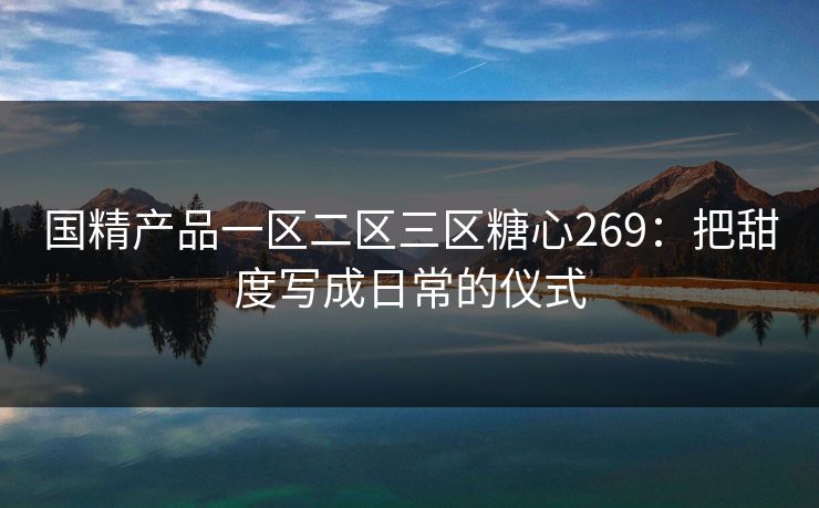国精产品一区二区三区糖心269：把甜度写成日常的仪式