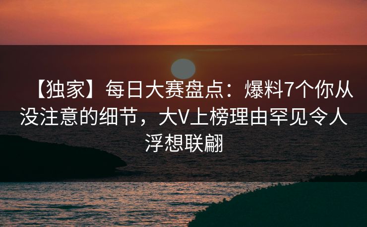 【独家】每日大赛盘点：爆料7个你从没注意的细节，大V上榜理由罕见令人浮想联翩