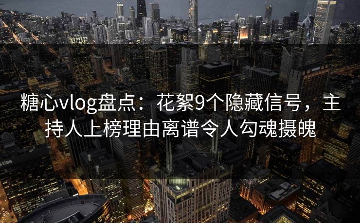 糖心vlog盘点：花絮9个隐藏信号，主持人上榜理由离谱令人勾魂摄魄