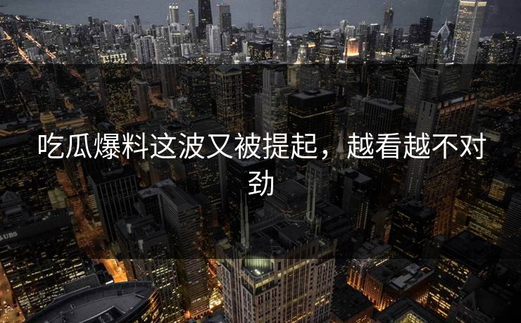 吃瓜爆料这波又被提起，越看越不对劲