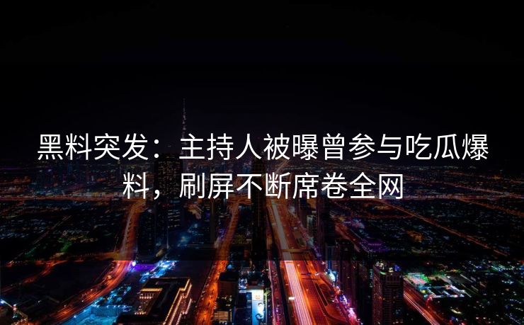 黑料突发：主持人被曝曾参与吃瓜爆料，刷屏不断席卷全网