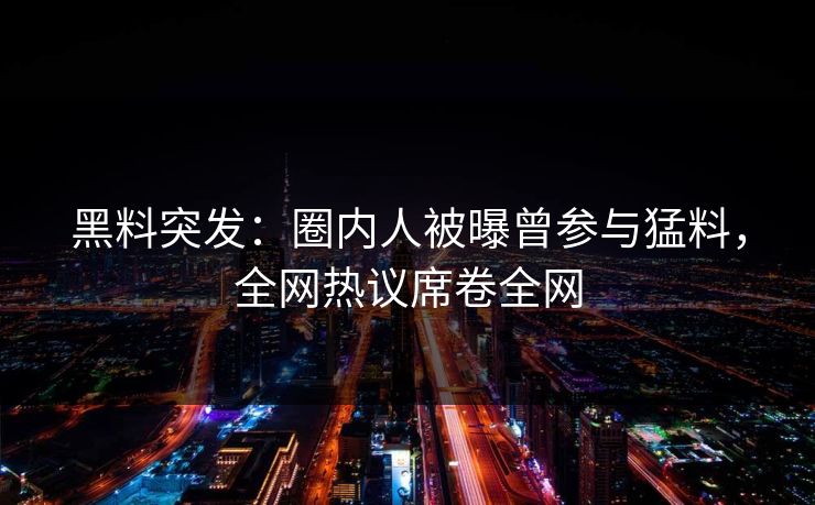 黑料突发：圈内人被曝曾参与猛料，全网热议席卷全网