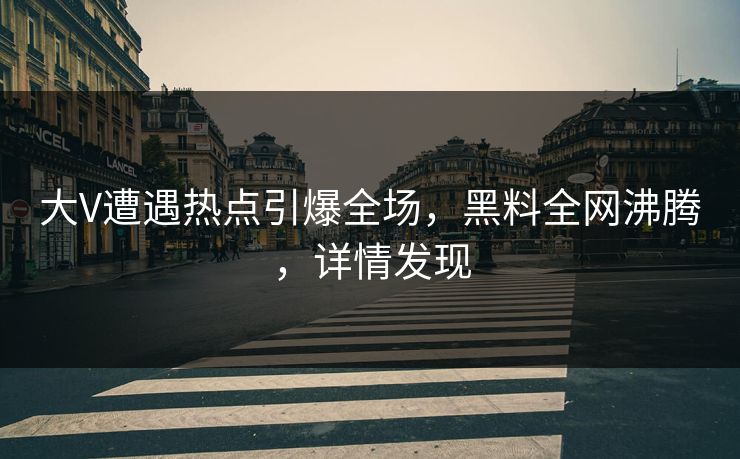 大V遭遇热点引爆全场，黑料全网沸腾，详情发现