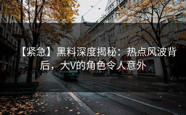 【紧急】黑料深度揭秘：热点风波背后，大V的角色令人意外