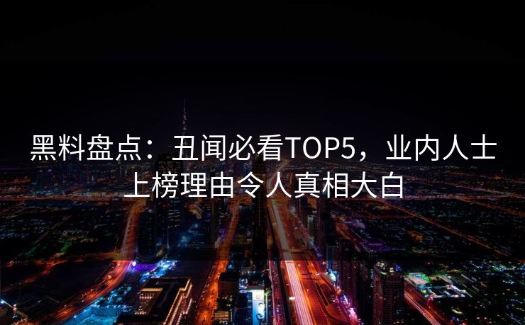 黑料盘点：丑闻必看TOP5，业内人士上榜理由令人真相大白