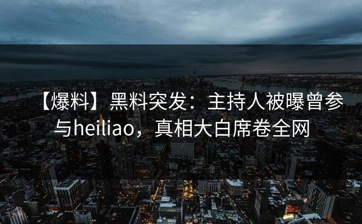 【爆料】黑料突发：主持人被曝曾参与heiliao，真相大白席卷全网