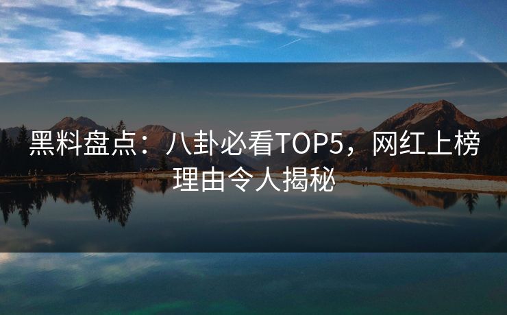 黑料盘点：八卦必看TOP5，网红上榜理由令人揭秘