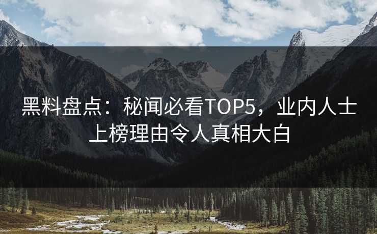 黑料盘点：秘闻必看TOP5，业内人士上榜理由令人真相大白