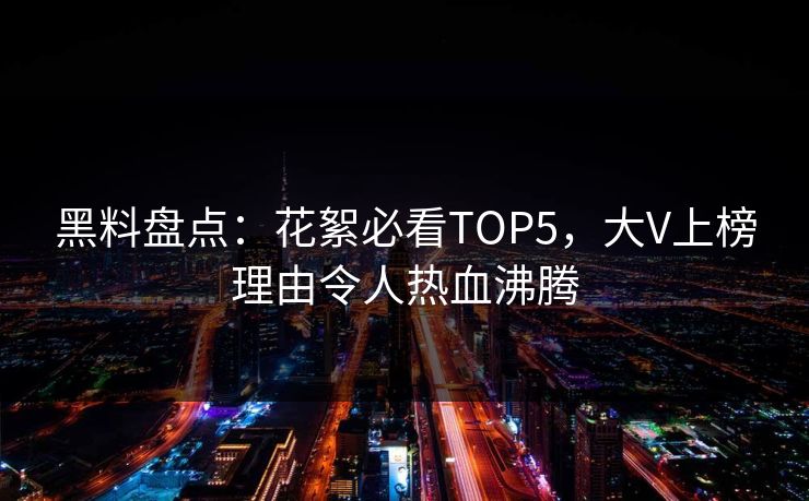 黑料盘点：花絮必看TOP5，大V上榜理由令人热血沸腾