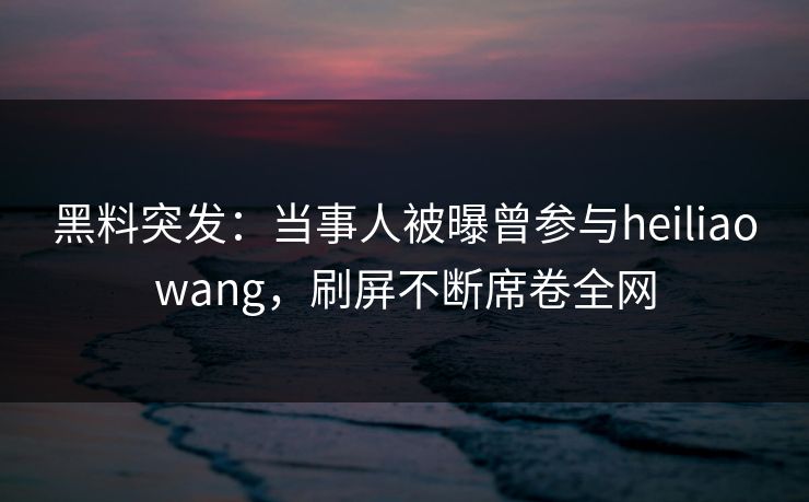 黑料突发:当事人被曝曾参与heiliaowang,刷屏不断席卷全网 第1张 黑料突发:当事人被曝曾参与heiliaowang,刷屏不断席卷全网 第1张