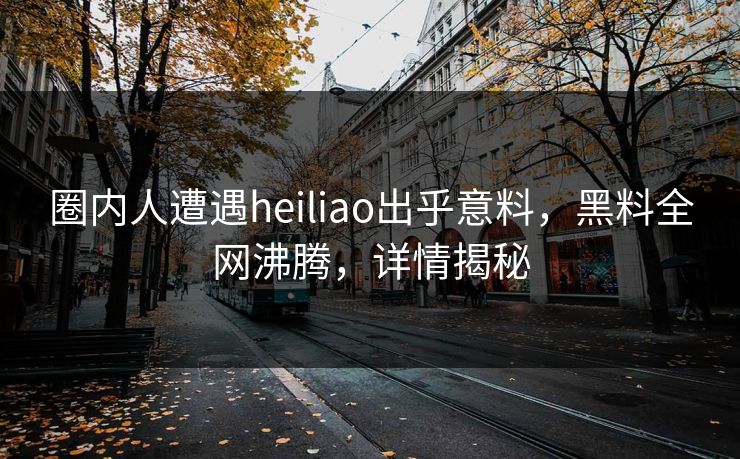 圈内人遭遇heiliao出乎意料，黑料全网沸腾，详情揭秘