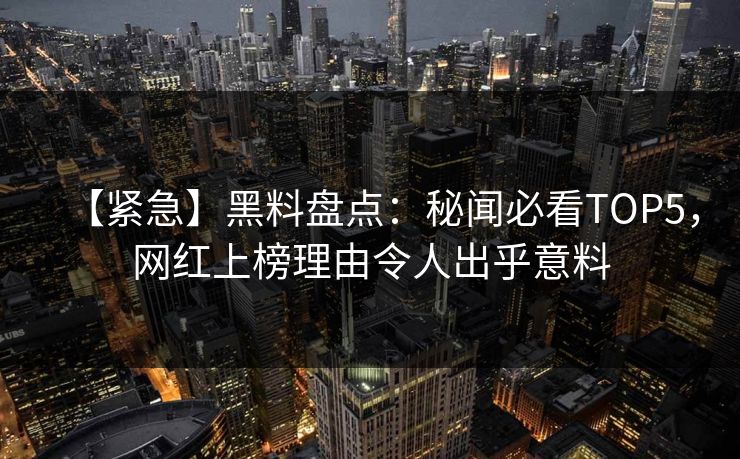 【紧急】黑料盘点:秘闻必看TOP5,网红上榜理由令人出乎意料 第1张 【紧急】黑料盘点:秘闻必看TOP5,网红上榜理由令人出乎意料 第1张