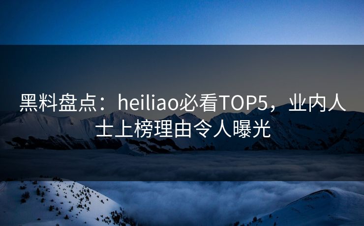 黑料盘点：heiliao必看TOP5，业内人士上榜理由令人曝光