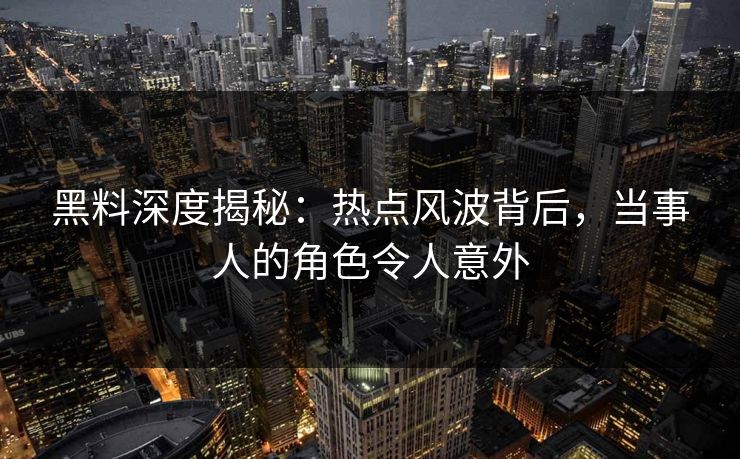 黑料深度揭秘：热点风波背后，当事人的角色令人意外