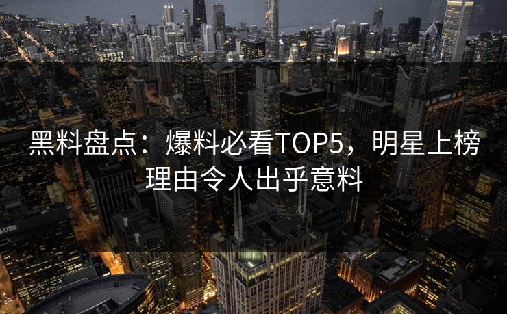 黑料盘点：爆料必看TOP5，明星上榜理由令人出乎意料