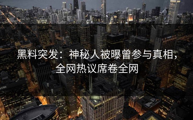 黑料突发：神秘人被曝曾参与真相，全网热议席卷全网