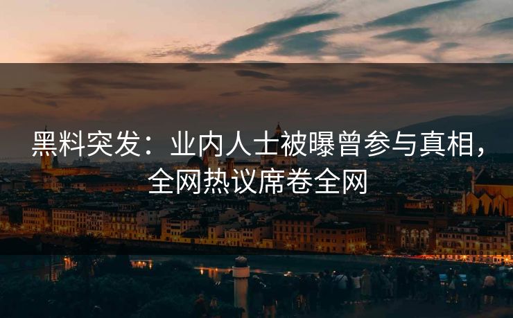 黑料突发：业内人士被曝曾参与真相，全网热议席卷全网