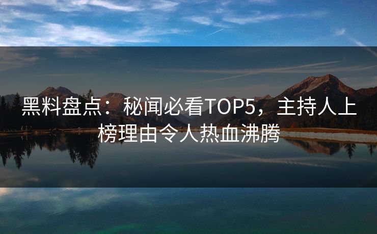 黑料盘点：秘闻必看TOP5，主持人上榜理由令人热血沸腾