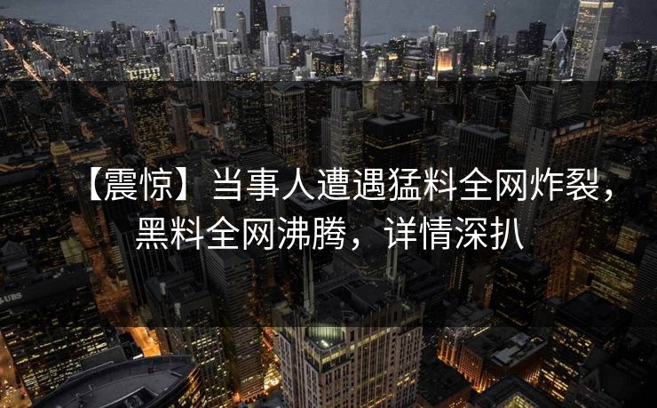 【震惊】当事人遭遇猛料全网炸裂,黑料全网沸腾,详情深扒 第1张 【震惊】当事人遭遇猛料全网炸裂,黑料全网沸腾,详情深扒 第1张