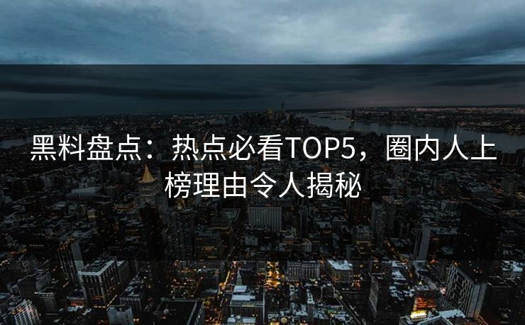 黑料盘点:热点必看TOP5,圈内人上榜理由令人揭秘 第1张 黑料盘点:热点必看TOP5,圈内人上榜理由令人揭秘 第1张