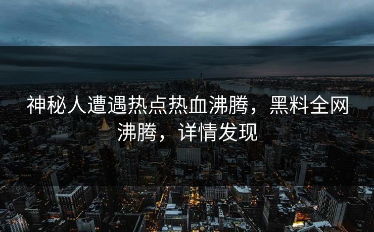 神秘人遭遇热点热血沸腾，黑料全网沸腾，详情发现