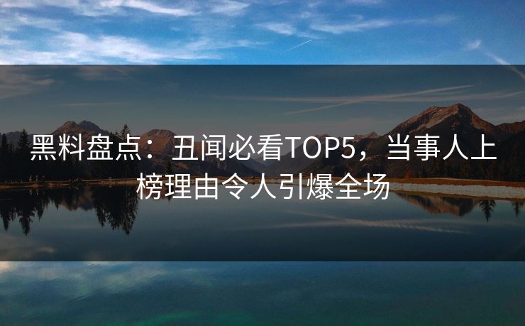 黑料盘点：丑闻必看TOP5，当事人上榜理由令人引爆全场
