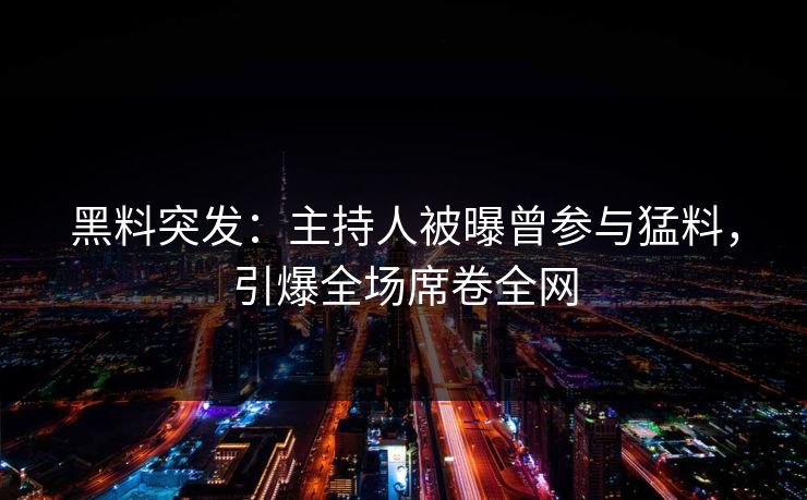 黑料突发：主持人被曝曾参与猛料，引爆全场席卷全网