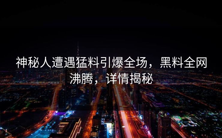 神秘人遭遇猛料引爆全场，黑料全网沸腾，详情揭秘  第1张
