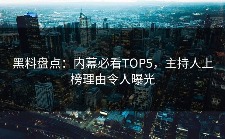 黑料盘点:内幕必看TOP5,主持人上榜理由令人曝光 第1张 黑料盘点:内幕必看TOP5,主持人上榜理由令人曝光 第1张