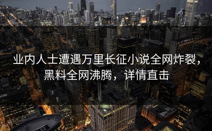 业内人士遭遇万里长征小说全网炸裂，黑料全网沸腾，详情直击