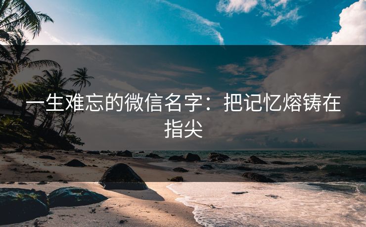 一生难忘的微信名字：把记忆熔铸在指尖  第1张