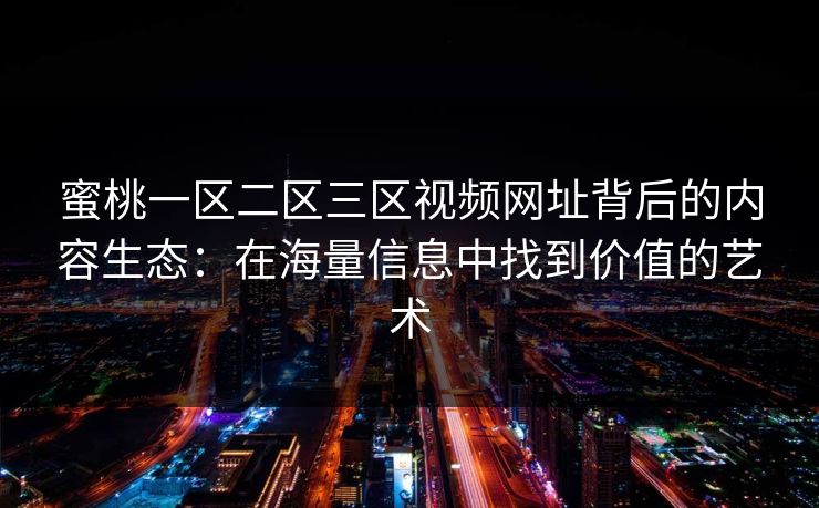 蜜桃一区二区三区视频网址背后的内容生态:在海量信息中找到价值的艺术 第1张 蜜桃一区二区三区视频网址背后的内容生态:在海量信息中找到价值的艺术 第1张