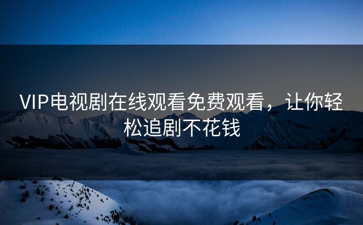 VIP电视剧在线观看免费观看，让你轻松追剧不花钱  第1张